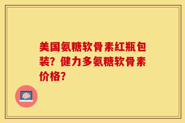 美国氨糖软骨素红瓶包装？健力多氨糖软骨素价格？-第1张图片-关节保镖