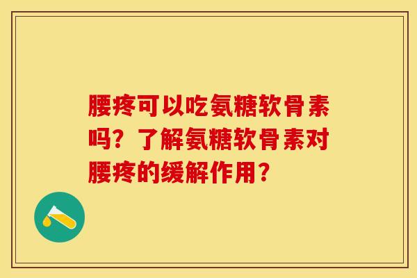 腰疼可以吃氨糖软骨素吗？了解氨糖软骨素对腰疼的缓解作用？-第1张图片-关节保镖