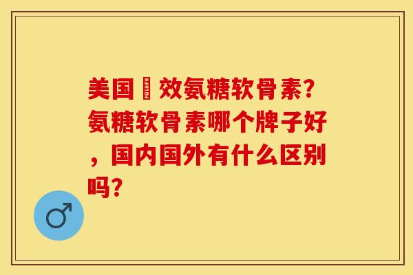 美国強效氨糖软骨素？氨糖软骨素哪个牌子好，国内国外有什么区别吗？-第1张图片-关节保镖