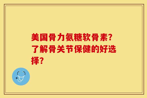 美国骨力氨糖软骨素？了解骨关节保健的好选择？-第1张图片-关节保镖