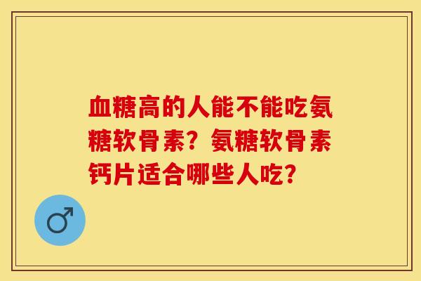 血糖高的人能不能吃氨糖软骨素？氨糖软骨素钙片适合哪些人吃？-第1张图片-关节保镖