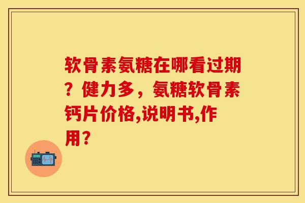 软骨素氨糖在哪看过期？健力多，氨糖软骨素钙片价格,说明书,作用？-第1张图片-关节保镖