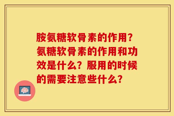 胺氨糖软骨素的作用？氨糖软骨素的作用和功效是什么？服用的时候的需要注意些什么？-第1张图片-关节保镖