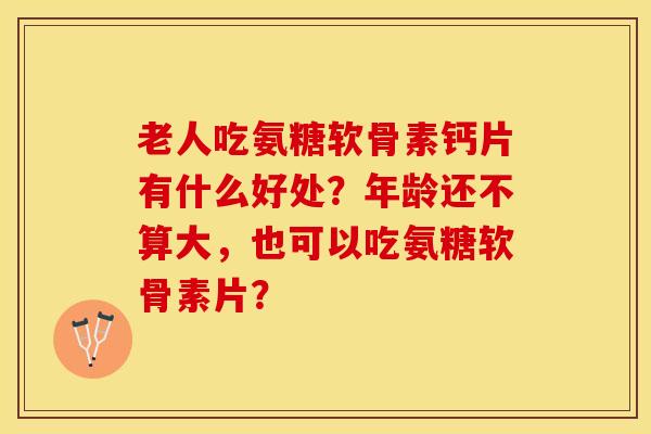 老人吃氨糖软骨素钙片有什么好处？年龄还不算大，也可以吃氨糖软骨素片？-第1张图片-关节保镖