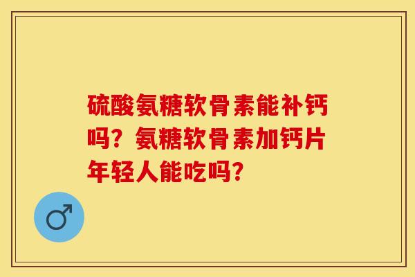 硫酸氨糖软骨素能补钙吗？氨糖软骨素加钙片年轻人能吃吗？-第1张图片-关节保镖