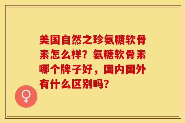 美国自然之珍氨糖软骨素怎么样？氨糖软骨素哪个牌子好，国内国外有什么区别吗？-第1张图片-关节保镖