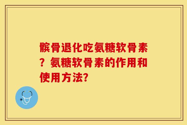 髌骨退化吃氨糖软骨素？氨糖软骨素的作用和使用方法？-第1张图片-关节保镖