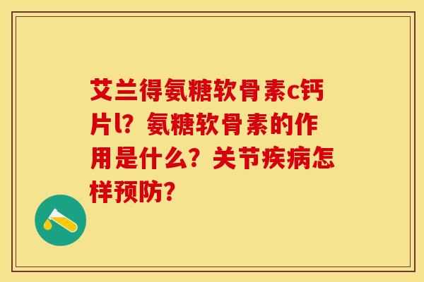 艾兰得氨糖软骨素c钙片l？氨糖软骨素的作用是什么？关节疾病怎样预防？-第1张图片-关节保镖