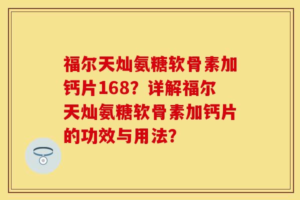 福尔天灿氨糖软骨素加钙片168？详解福尔天灿氨糖软骨素加钙片的功效与用法？-第1张图片-关节保镖