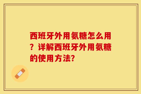 西班牙外用氨糖怎么用？详解西班牙外用氨糖的使用方法？-第1张图片-关节保镖