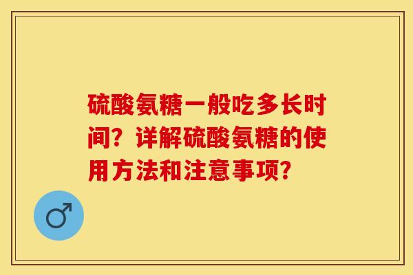 硫酸氨糖一般吃多长时间？详解硫酸氨糖的使用方法和注意事项？-第1张图片-关节保镖