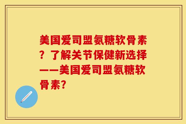 美国爱司盟氨糖软骨素？了解关节保健新选择——美国爱司盟氨糖软骨素？-第1张图片-关节保镖
