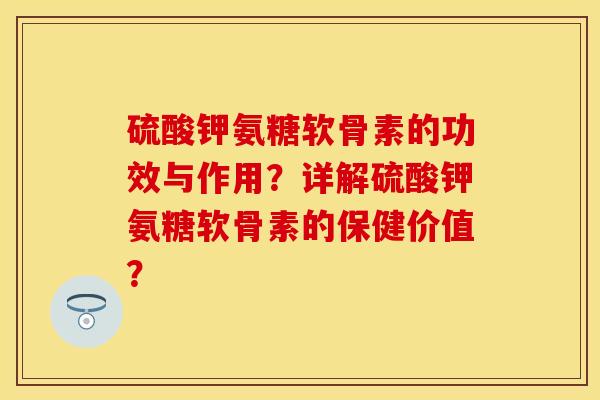 硫酸钾氨糖软骨素的功效与作用？详解硫酸钾氨糖软骨素的保健价值？-第1张图片-关节保镖