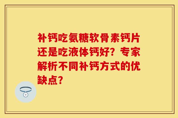 补钙吃氨糖软骨素钙片还是吃液体钙好？专家解析不同补钙方式的优缺点？-第1张图片-关节保镖