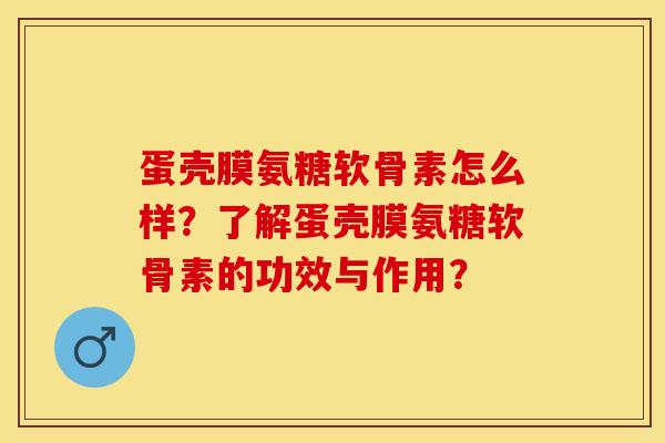 蛋壳膜氨糖软骨素怎么样？了解蛋壳膜氨糖软骨素的功效与作用？-第1张图片-关节保镖