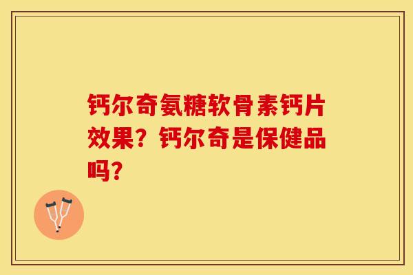 钙尔奇氨糖软骨素钙片效果？钙尔奇是保健品吗？-第1张图片-关节保镖