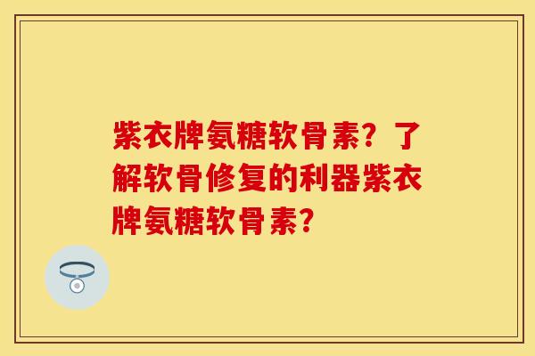 紫衣牌氨糖软骨素？了解软骨修复的利器紫衣牌氨糖软骨素？-第1张图片-关节保镖