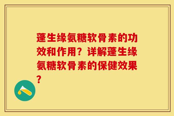 蓬生缘氨糖软骨素的功效和作用？详解蓬生缘氨糖软骨素的保健效果？