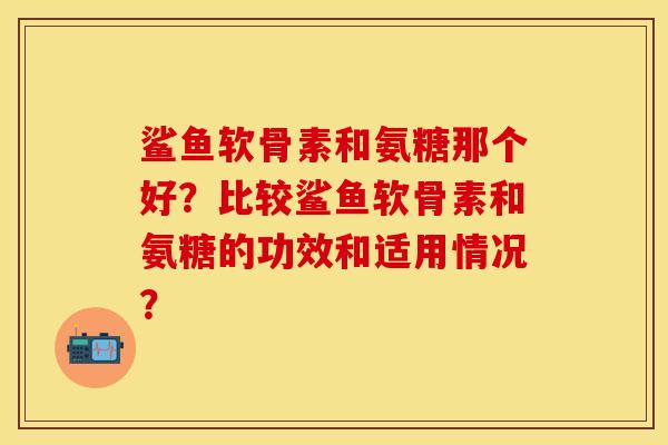 鲨鱼软骨素和氨糖那个好？比较鲨鱼软骨素和氨糖的功效和适用情况？-第1张图片-关节保镖