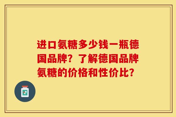 进口氨糖多少钱一瓶德国品牌？了解德国品牌氨糖的价格和性价比？-第1张图片-关节保镖