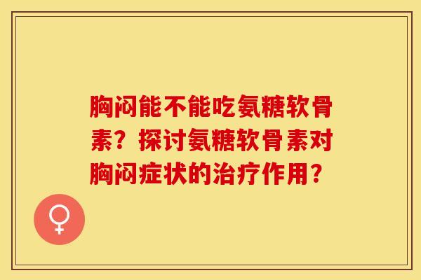 胸闷能不能吃氨糖软骨素？探讨氨糖软骨素对胸闷症状的治疗作用？-第1张图片-关节保镖