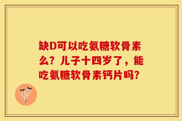 缺D可以吃氨糖软骨素么？儿子十四岁了，能吃氨糖软骨素钙片吗？-第1张图片-关节保镖