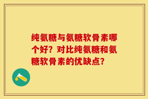 纯氨糖与氨糖软骨素哪个好？对比纯氨糖和氨糖软骨素的优缺点？-第1张图片-关节保镖
