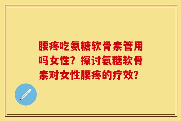 腰疼吃氨糖软骨素管用吗女性？探讨氨糖软骨素对女性腰疼的疗效？-第1张图片-关节保镖