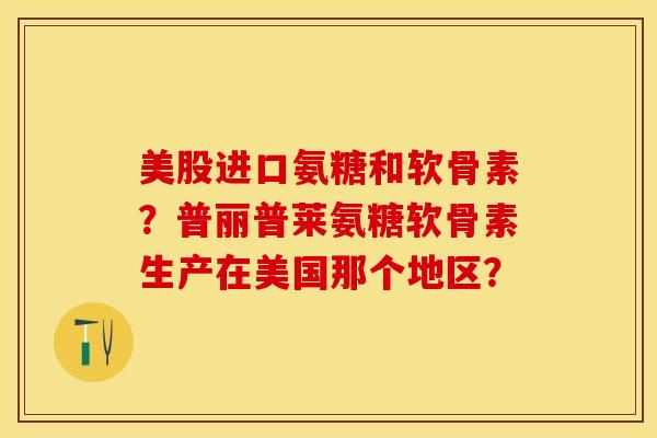 美股进口氨糖和软骨素？普丽普莱氨糖软骨素生产在美国那个地区？-第1张图片-关节保镖
