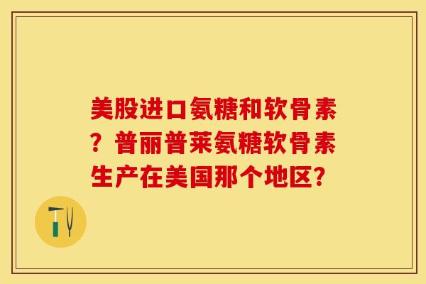 美股进口氨糖和软骨素？普丽普莱氨糖软骨素生产在美国那个地区？-第1张图片-关节保镖