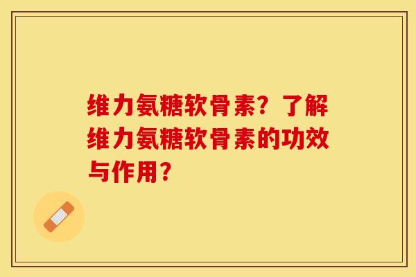 维力氨糖软骨素？了解维力氨糖软骨素的功效与作用？