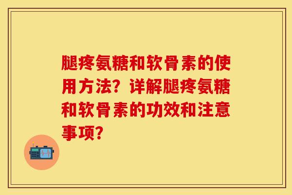 腿疼氨糖和软骨素的使用方法？详解腿疼氨糖和软骨素的功效和注意事项？-第1张图片-关节保镖