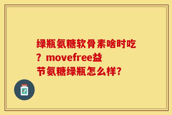 绿瓶氨糖软骨素啥时吃？movefree益节氨糖绿瓶怎么样？-第1张图片-关节保镖