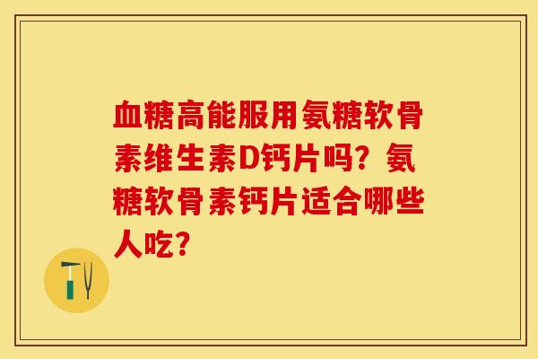 血糖高能服用氨糖软骨素维生素D钙片吗？氨糖软骨素钙片适合哪些人吃？-第1张图片-关节保镖