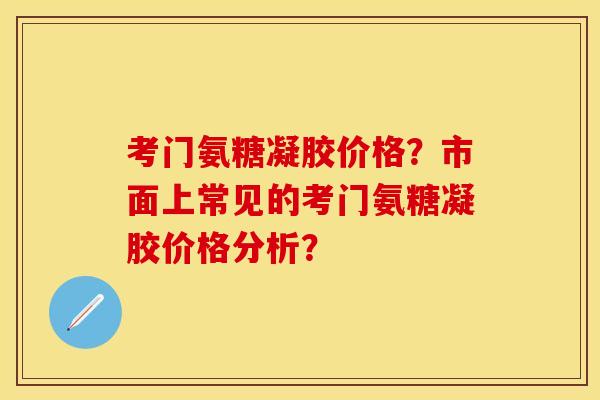 考门氨糖凝胶价格？市面上常见的考门氨糖凝胶价格分析？-第1张图片-关节保镖