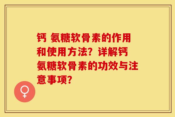 钙 氨糖软骨素的作用和使用方法？详解钙 氨糖软骨素的功效与注意事项？-第1张图片-关节保镖
