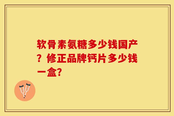软骨素氨糖多少钱国产？修正品牌钙片多少钱一盒？-第1张图片-关节保镖