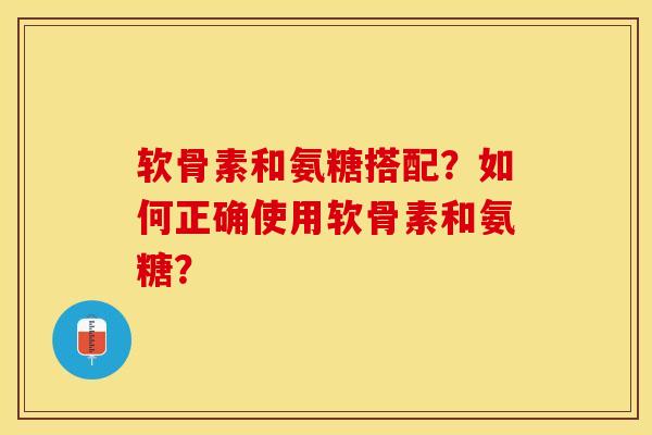 软骨素和氨糖搭配？如何正确使用软骨素和氨糖？-第1张图片-关节保镖