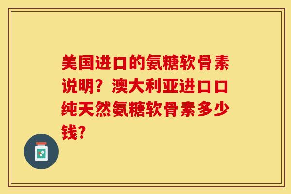 美国进口的氨糖软骨素说明？澳大利亚进口口纯天然氨糖软骨素多少钱？-第1张图片-关节保镖