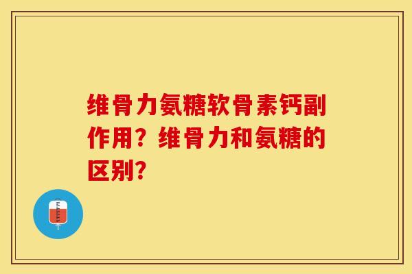 维骨力氨糖软骨素钙副作用？维骨力和氨糖的区别？-第1张图片-关节保镖