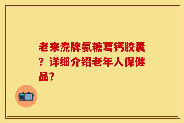 老来焘牌氨糖葛钙胶囊？详细介绍老年人保健品？-第1张图片-关节保镖