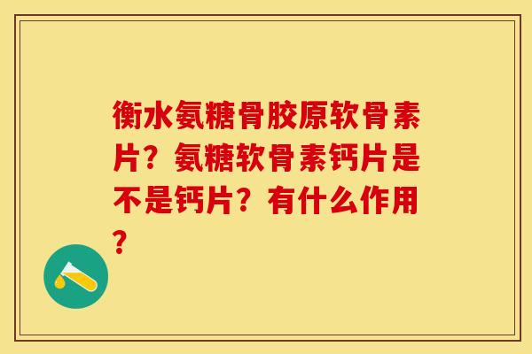 衡水氨糖骨胶原软骨素片？氨糖软骨素钙片是不是钙片？有什么作用？-第1张图片-关节保镖