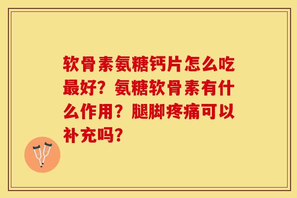 软骨素氨糖钙片怎么吃最好？氨糖软骨素有什么作用？腿脚疼痛可以补充吗？-第1张图片-关节保镖