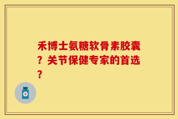 禾博士氨糖软骨素胶囊？关节保健专家的首选？-第1张图片-关节保镖