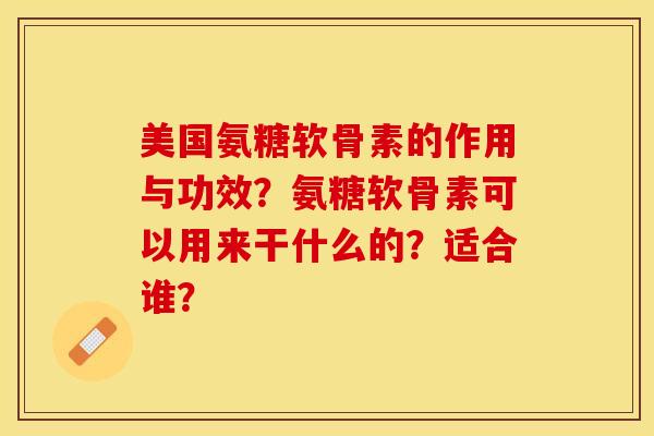 美国氨糖软骨素的作用与功效？氨糖软骨素可以用来干什么的？适合谁？-第1张图片-关节保镖