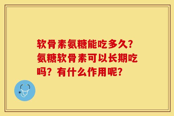 软骨素氨糖能吃多久？氨糖软骨素可以长期吃吗？有什么作用呢？-第1张图片-关节保镖