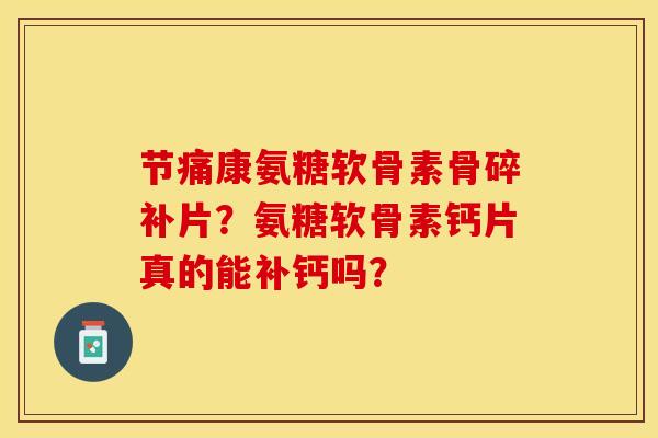 节痛康氨糖软骨素骨碎补片？氨糖软骨素钙片真的能补钙吗？