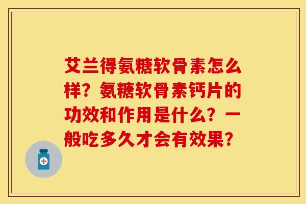 艾兰得氨糖软骨素怎么样？氨糖软骨素钙片的功效和作用是什么？一般吃多久才会有效果？-第1张图片-关节保镖