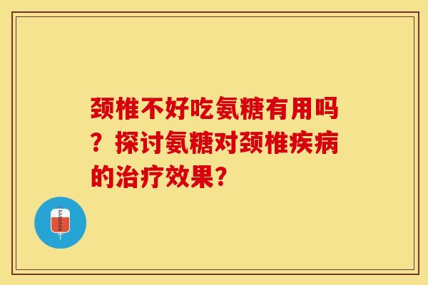 颈椎不好吃氨糖有用吗？探讨氨糖对颈椎疾病的治疗效果？-第1张图片-关节保镖