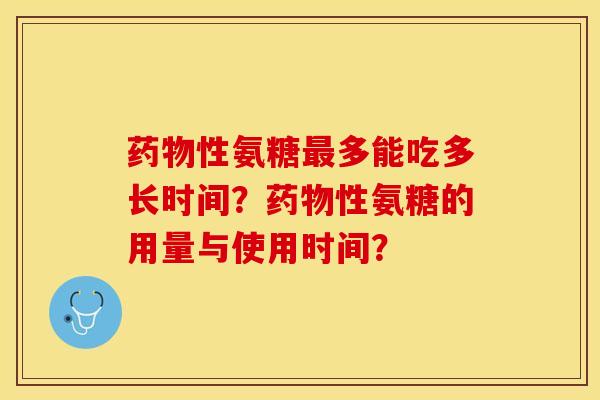药物性氨糖最多能吃多长时间？药物性氨糖的用量与使用时间？-第1张图片-关节保镖